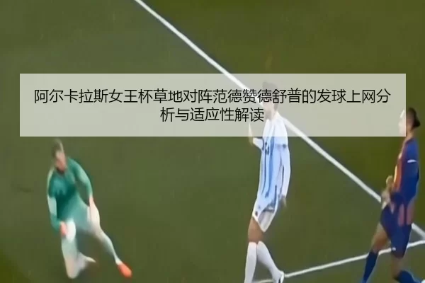 阿尔卡拉斯女王杯草地对阵范德赞德舒普的发球上网分析与适应性解读