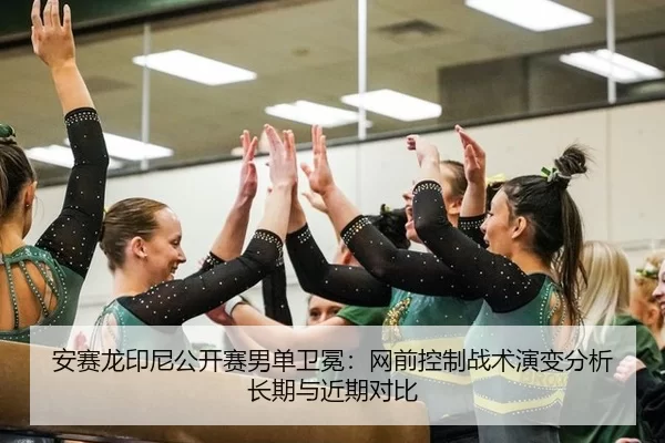 安赛龙印尼公开赛男单卫冕：网前控制战术演变分析长期与近期对比