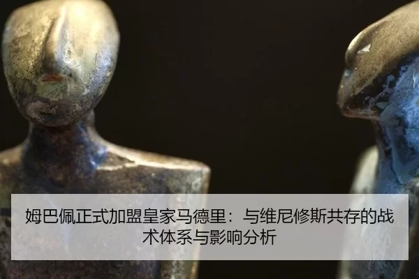 姆巴佩正式加盟皇家马德里：与维尼修斯共存的战术体系与影响分析